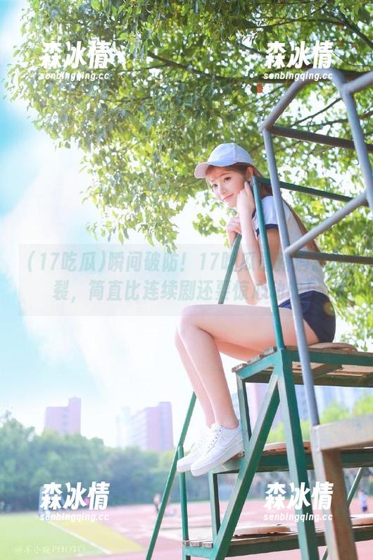 瞬间破防！17吃瓜最新消息炸裂，简直比连续剧还要惊心动魄！