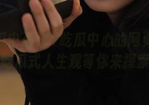 17吃瓜中心的网页：神奇的吃瓜式人生观等你来探索！