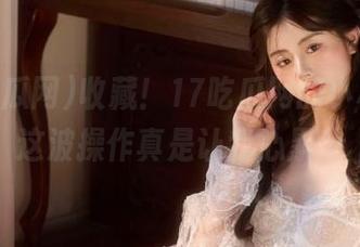 收藏！17吃瓜网的小秘密，这波操作真是让我心累…