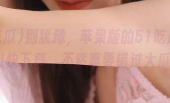 别犹豫，苹果版的51吃瓜已经上线!快下载，不然真要错过大瓜啦！