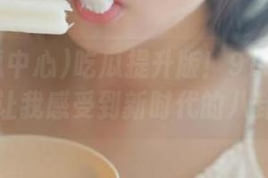 吃瓜提升版！91吃瓜中心苹果版让我感受到新时代的八卦乐趣。