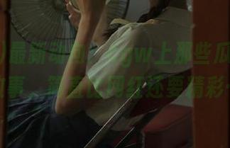 最新动向：cgw上那些瓜的背后故事，简直比网红还要精彩…