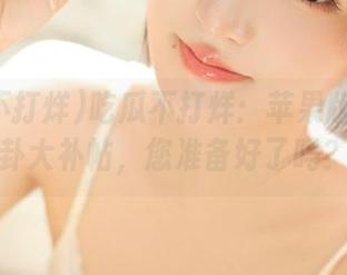 吃瓜不打烊：苹果版里的八卦大补帖，您准备好了吗？