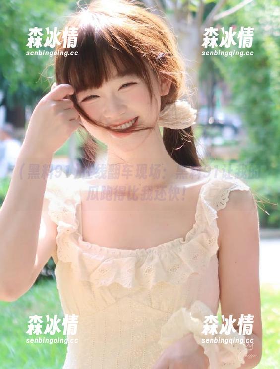 在线翻车现场：黑料91让我的瓜跑得比我还快！