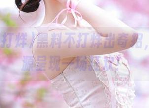黑料不打烊出奇招，吃瓜资源呈现一场狂欢！