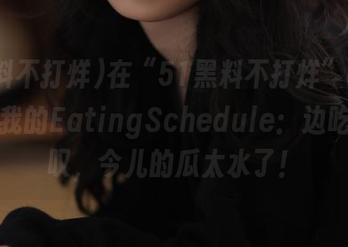 在“51黑料不打烊”app上，我的EatingSchedule：边吃边感叹，今儿的瓜太水了！