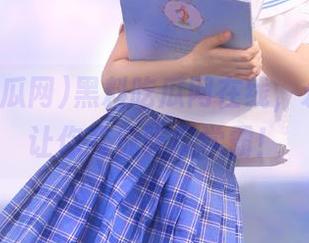黑料吃瓜网在线，永久关注让你变成吃瓜学霸！
