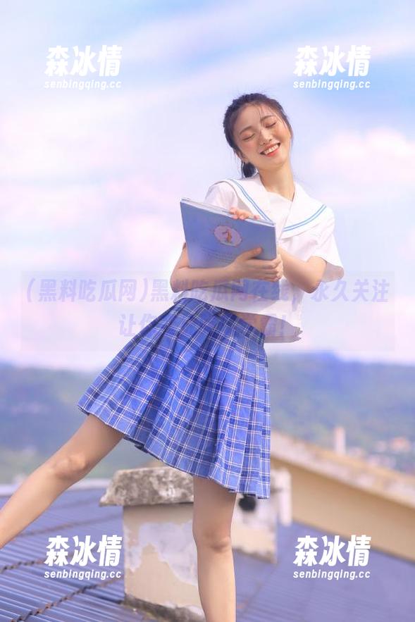 黑料吃瓜网 黑料吃瓜网在线,永久关注让你变成吃瓜学霸!